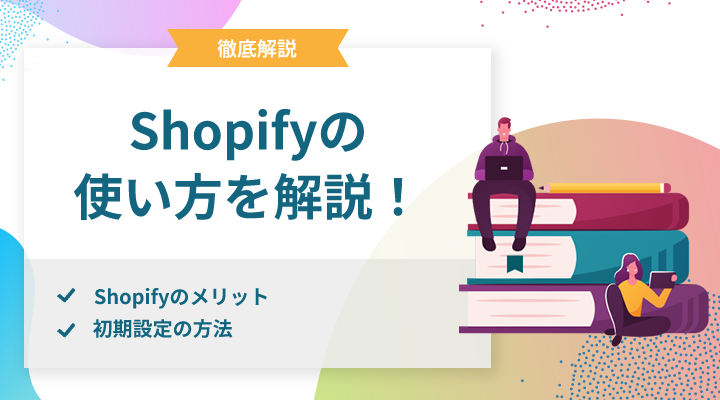 【保存版】Shopifyの使い方を5つのSTEPに分けて解説！初期設定の方法も紹介します。