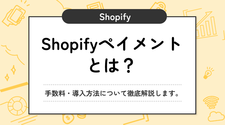 Shopifyのおすすめ決済方法はShopifyペイメント！手数料・導入方法について徹底解説します。
