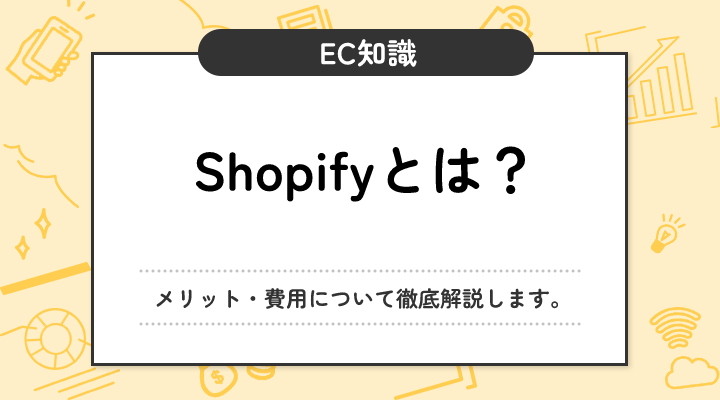 【料金表付き】Shopifyとは？サービスを利用するメリット・費用について徹底解説します。